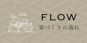 FLOW 家づくりの流れ